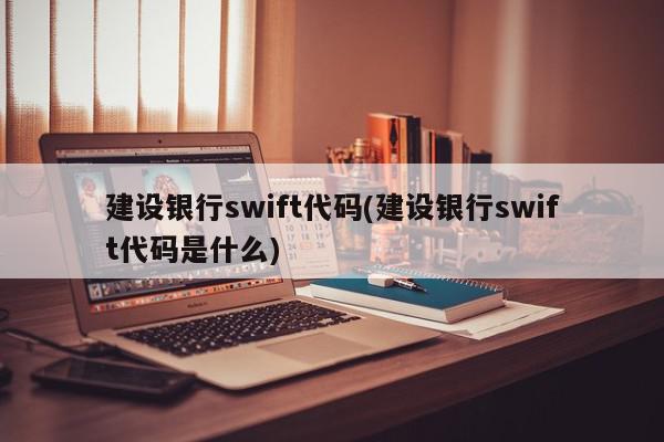 建设银行swift代码(建设银行swift代码是什么)